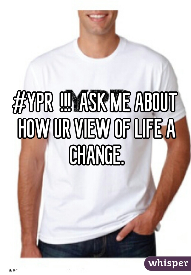 #YPR  !!!  ASK ME ABOUT HOW UR VIEW OF LIFE A CHANGE.