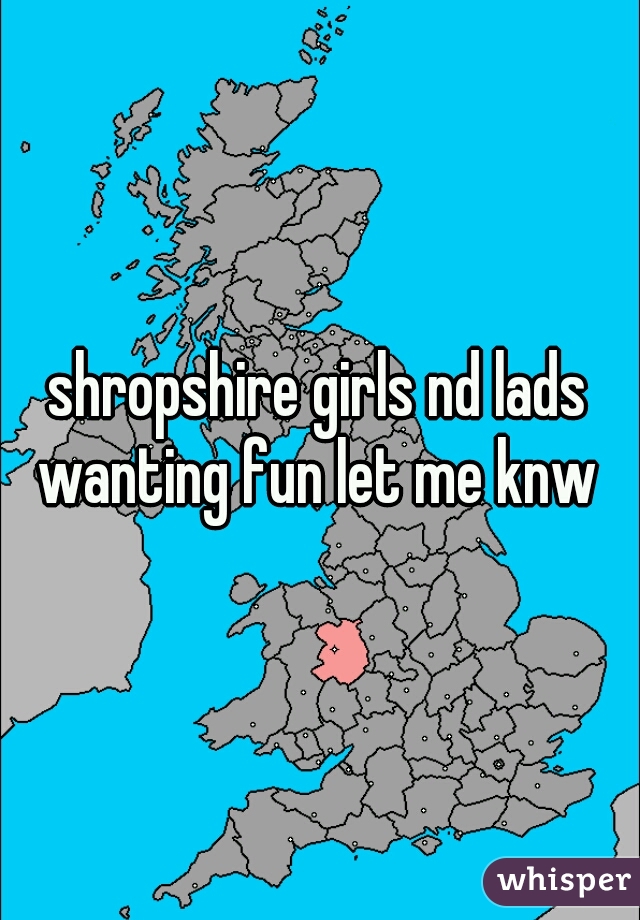 shropshire girls nd lads wanting fun let me knw 