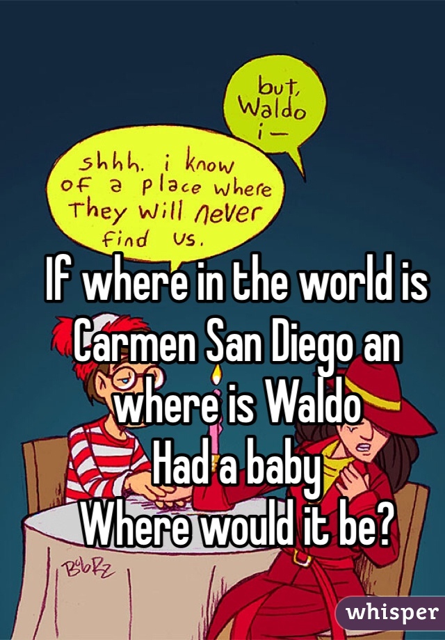 If where in the world is Carmen San Diego an where is Waldo 
Had a baby 
Where would it be? 