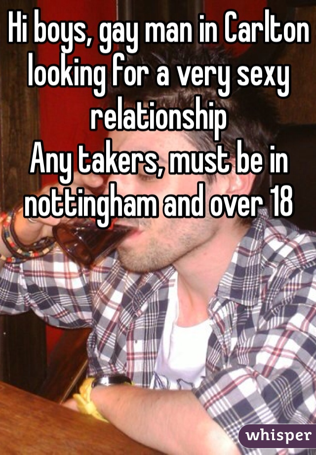 Hi boys, gay man in Carlton looking for a very sexy relationship
Any takers, must be in nottingham and over 18