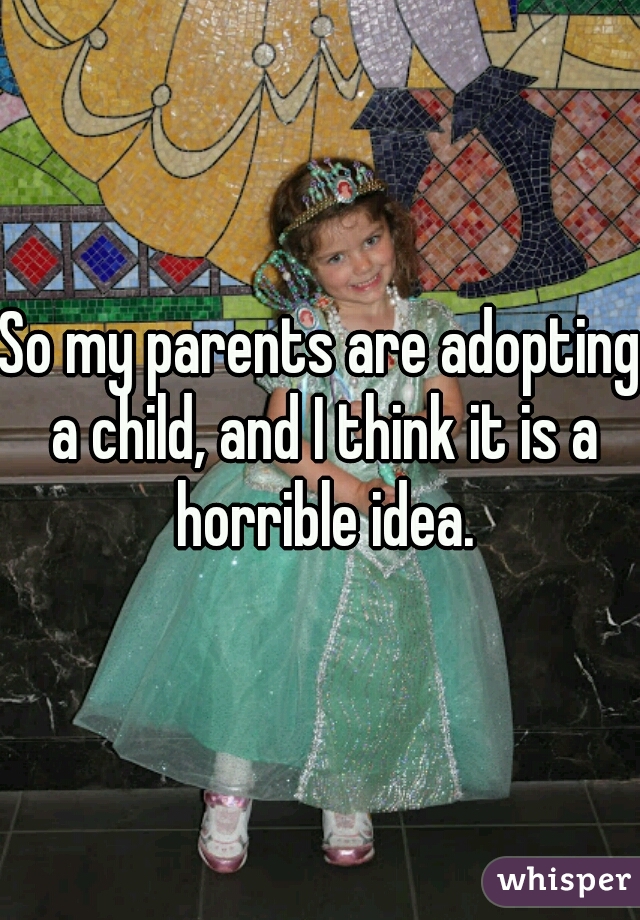 So my parents are adopting a child, and I think it is a horrible idea.