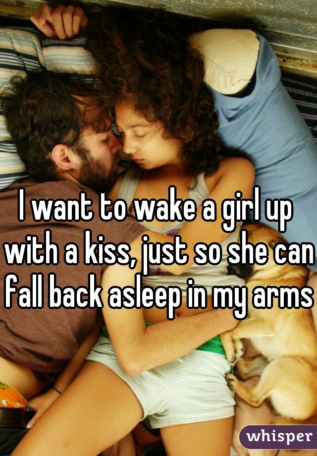 I want to wake a girl up with a kiss, just so she can fall back asleep in my arms.