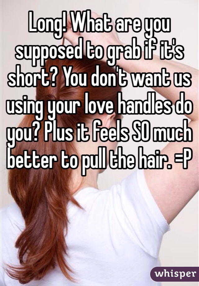 Long! What are you supposed to grab if it's short? You don't want us using your love handles do you? Plus it feels SO much better to pull the hair. =P