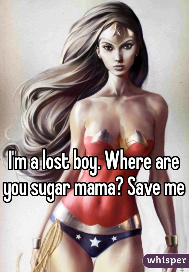 I'm a lost boy. Where are you sugar mama? Save me