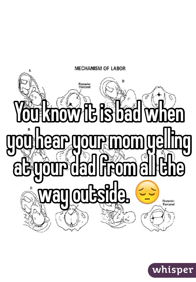 You know it is bad when you hear your mom yelling at your dad from all the way outside. 😔
