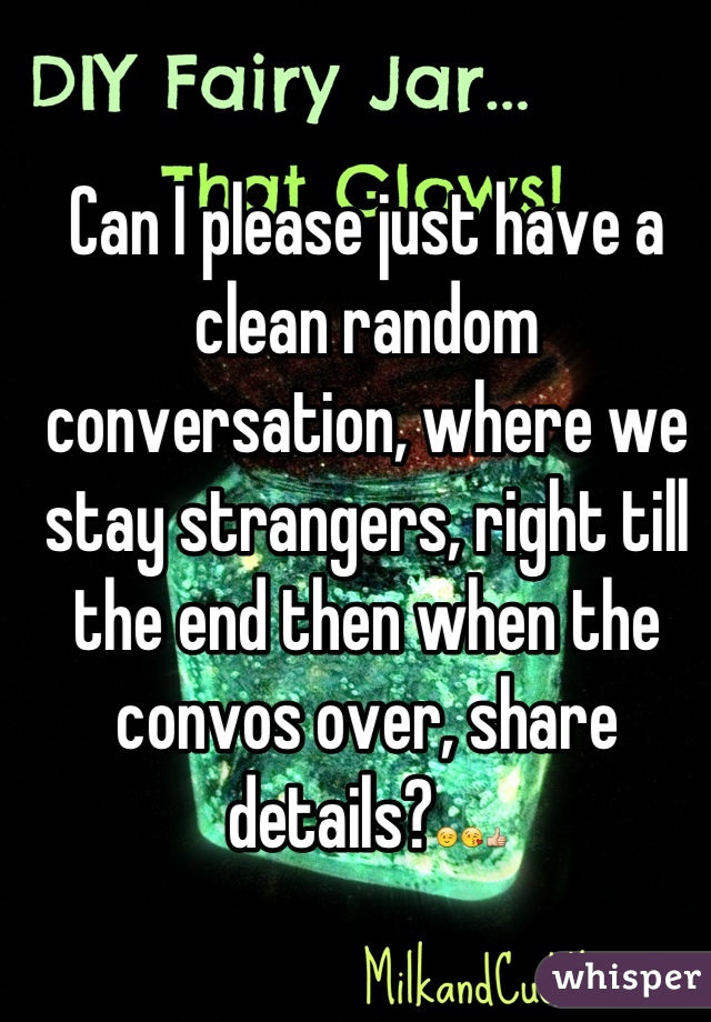 Can I please just have a clean random conversation, where we stay strangers, right till the end then when the convos over, share details?😉😘👍