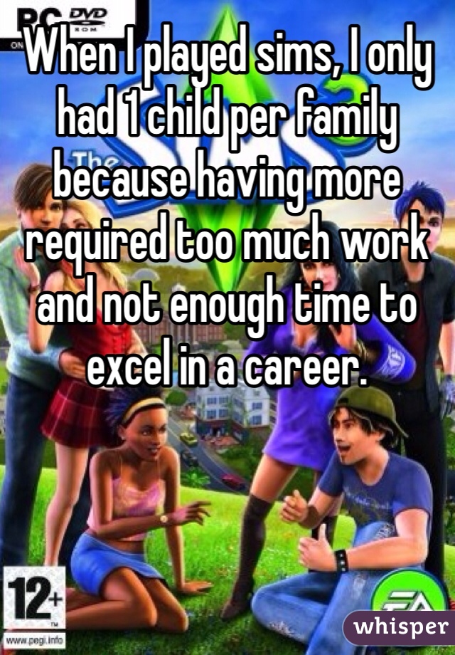 When I played sims, I only had 1 child per family because having more required too much work and not enough time to excel in a career. 