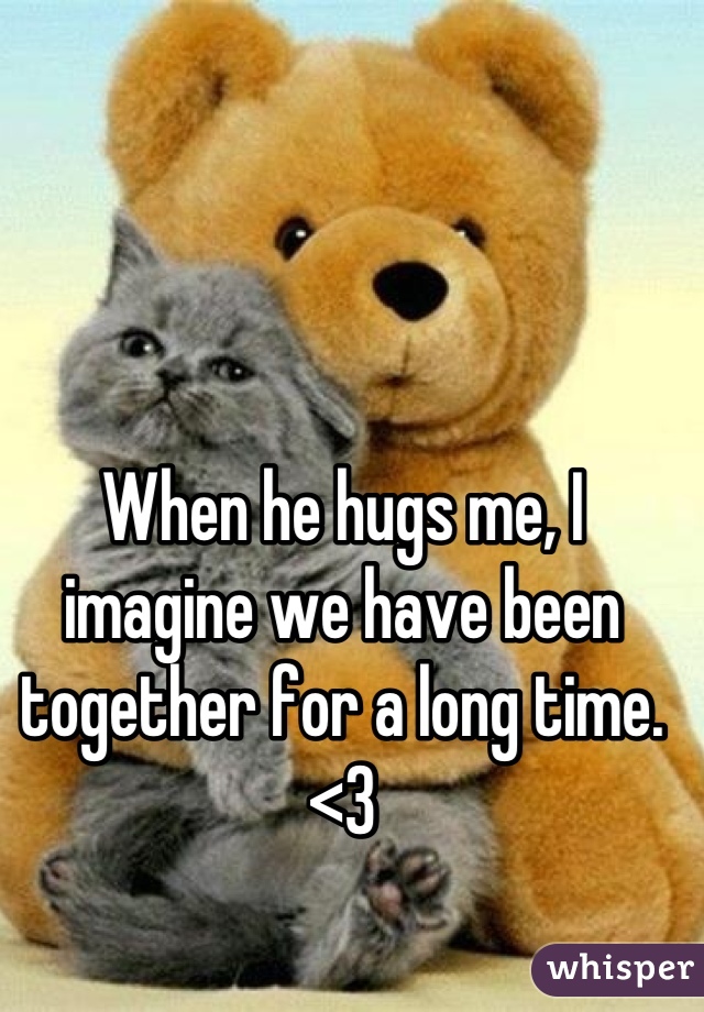 When he hugs me, I imagine we have been together for a long time. <3