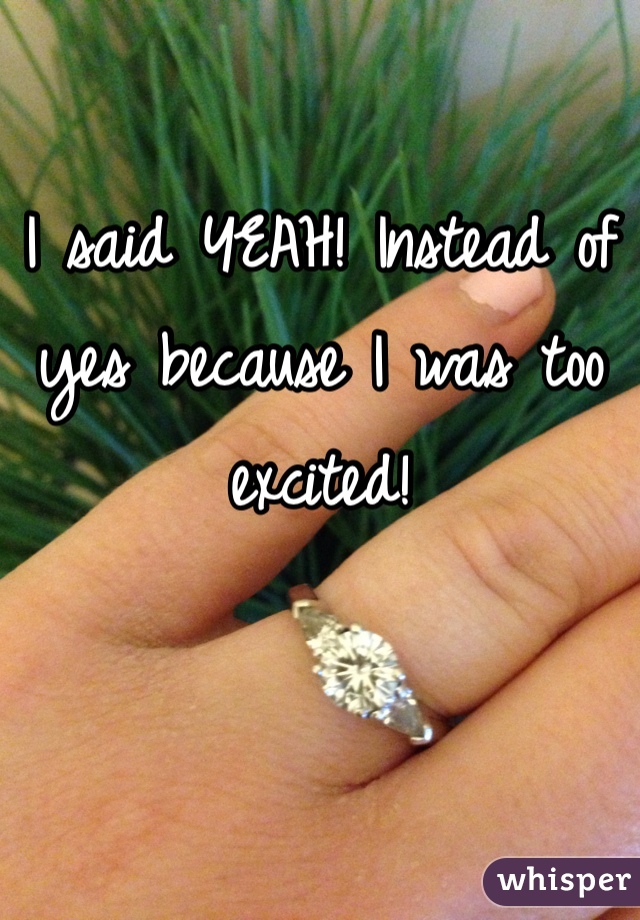 I said YEAH! Instead of yes because I was too excited! 
