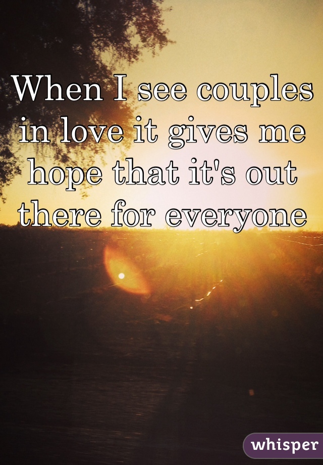 When I see couples in love it gives me hope that it's out there for everyone 