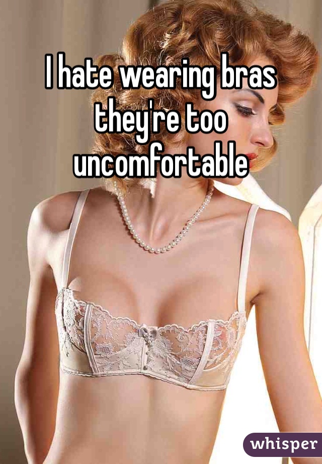 I hate wearing bras they're too uncomfortable  