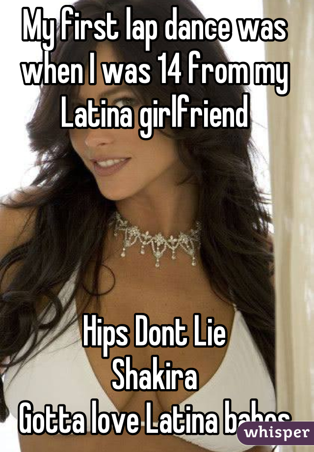 My first lap dance was when I was 14 from my Latina girlfriend




Hips Dont Lie
Shakira
Gotta love Latina babes