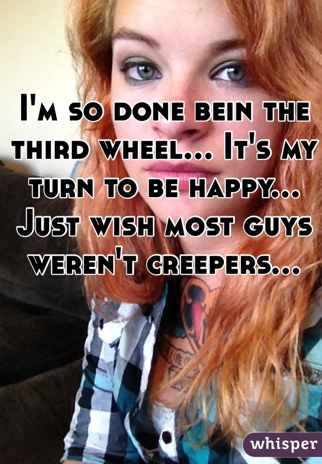 I'm so done bein the third wheel... It's my turn to be happy... 
Just wish most guys weren't creepers...