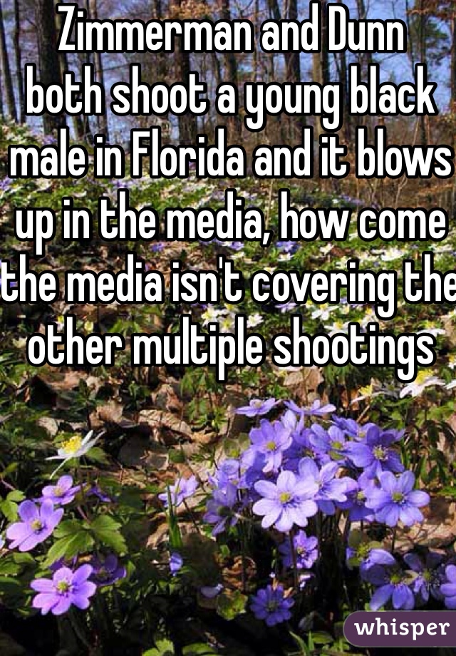 Zimmerman and Dunn
both shoot a young black male in Florida and it blows up in the media, how come the media isn't covering the other multiple shootings 