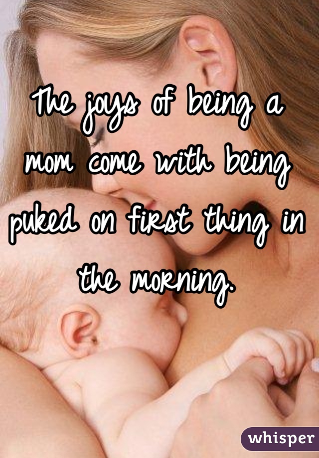 The joys of being a mom come with being puked on first thing in the morning.