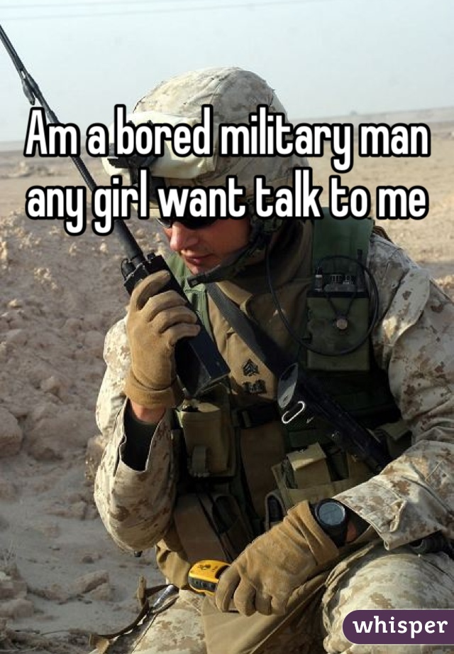 Am a bored military man any girl want talk to me 