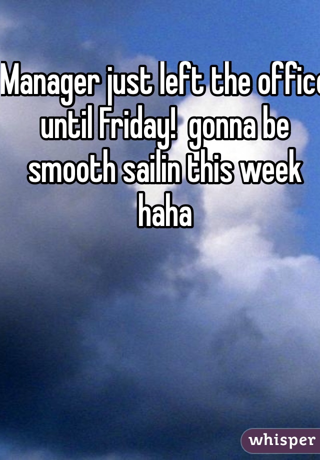 Manager just left the office until Friday!  gonna be smooth sailin this week  haha 