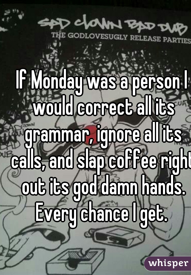If Monday was a person I would correct all its grammar, ignore all its calls, and slap coffee right out its god damn hands. Every chance I get. 
