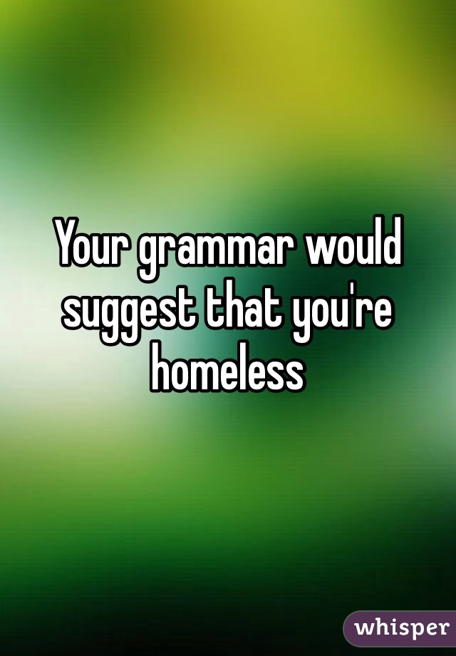 Your grammar would 
suggest that you're 
homeless