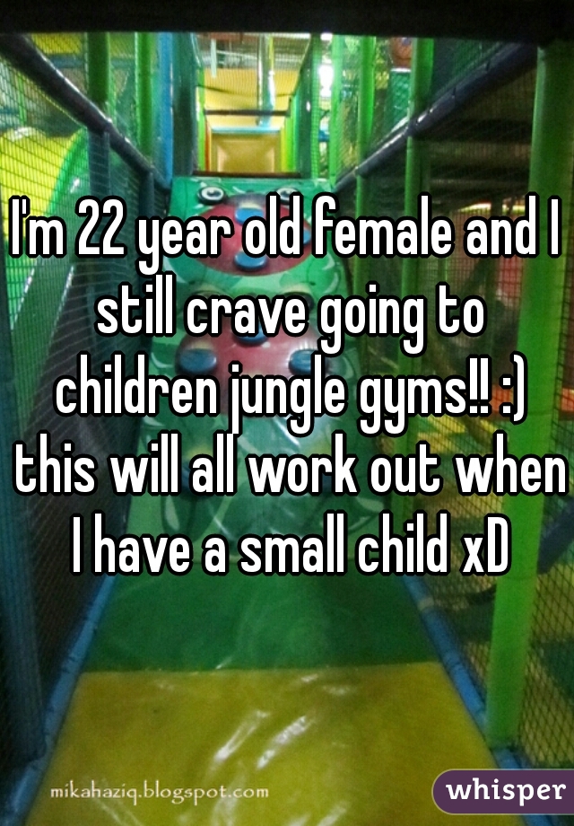 I'm 22 year old female and I still crave going to children jungle gyms!! :) this will all work out when I have a small child xD