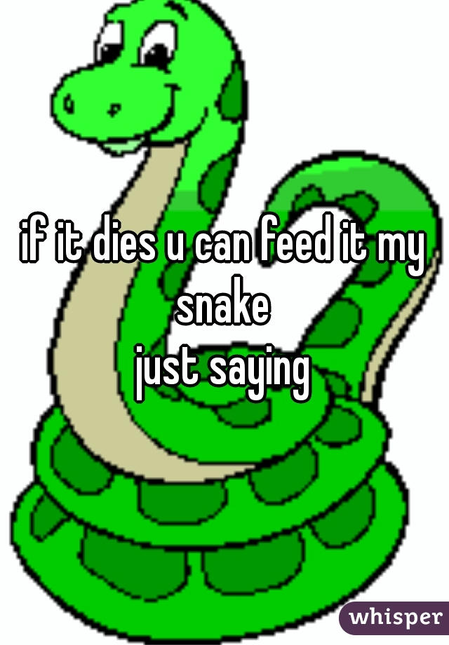 if it dies u can feed it my snake 
just saying