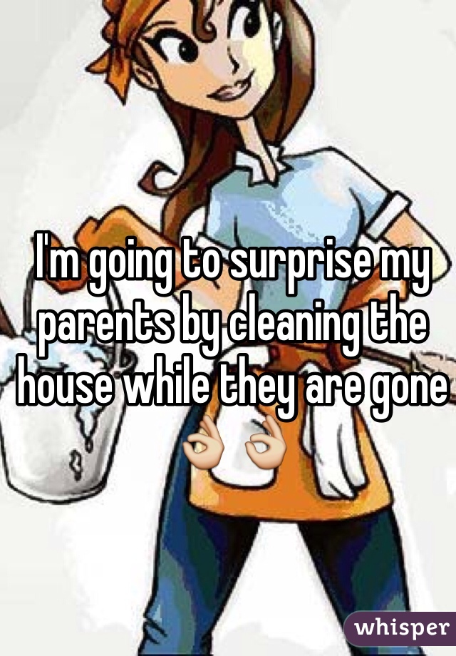 I'm going to surprise my parents by cleaning the house while they are gone👌👌