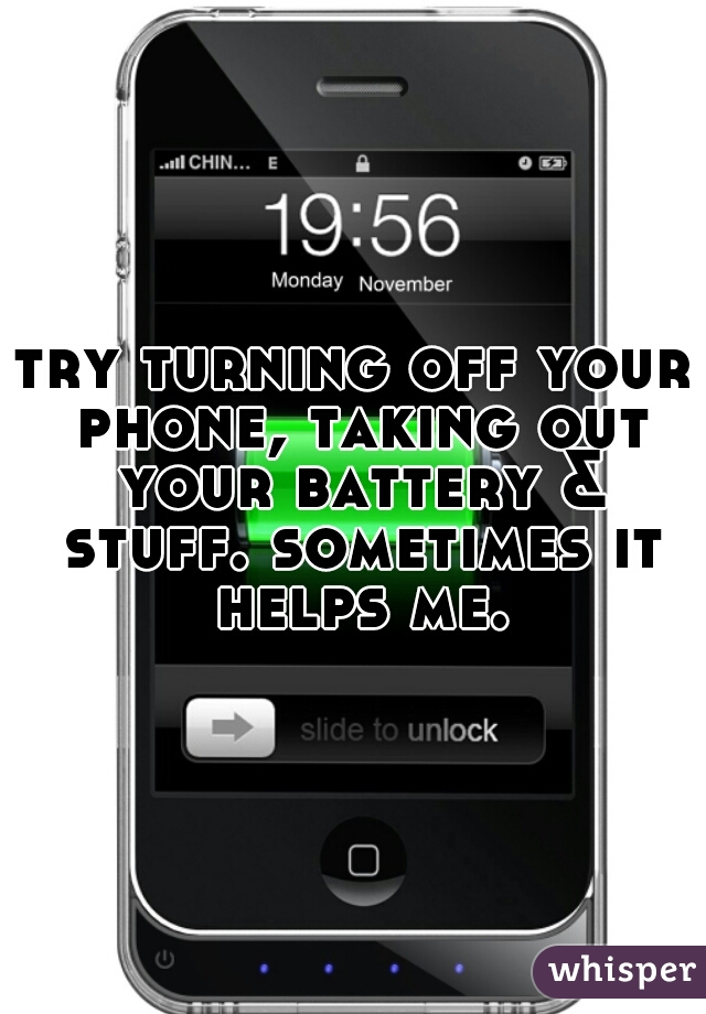 try turning off your phone, taking out your battery & stuff. sometimes it helps me.