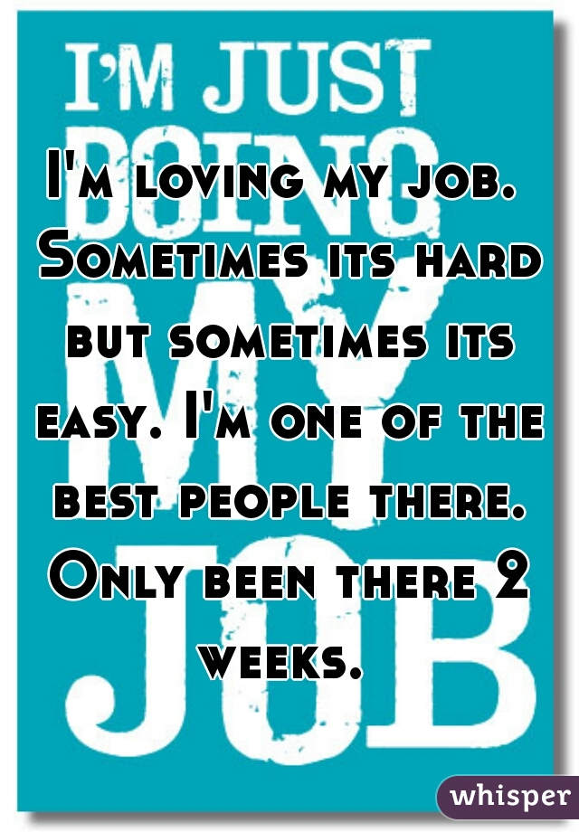I'm loving my job. Sometimes its hard but sometimes its easy. I'm one of the best people there. Only been there 2 weeks. 