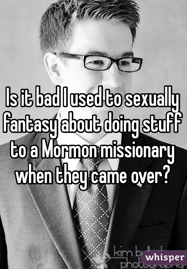Is it bad I used to sexually fantasy about doing stuff to a Mormon missionary when they came over?