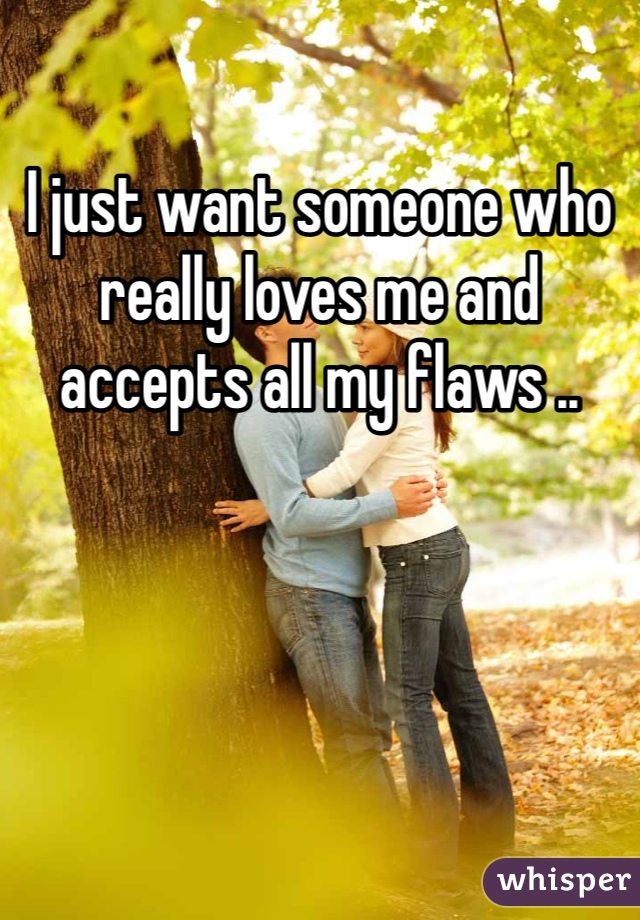 I just want someone who really loves me and accepts all my flaws ..