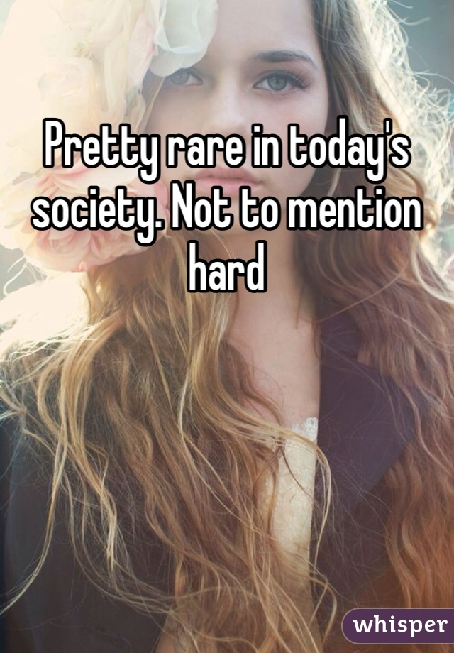 Pretty rare in today's society. Not to mention hard