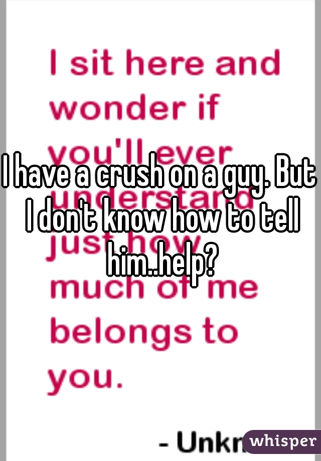I have a crush on a guy. But I don't know how to tell him..help?