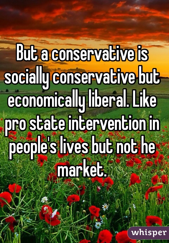 But a conservative is socially conservative but economically liberal. Like pro state intervention in people's lives but not he market.