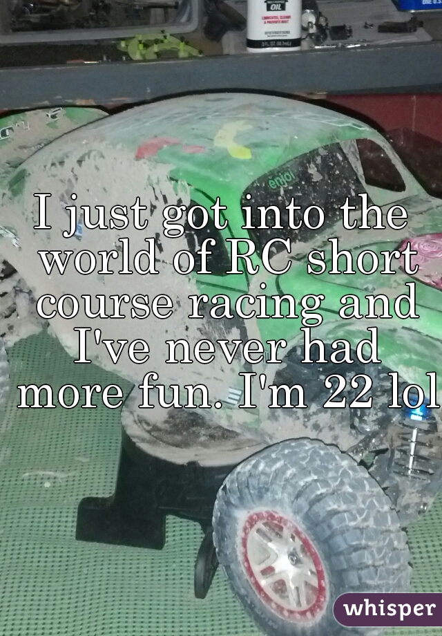 I just got into the world of RC short course racing and I've never had more fun. I'm 22 lol 