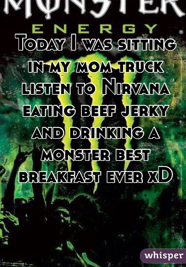 Today I was sitting in my mom truck listen to Nirvana eating beef jerky and drinking a monster best breakfast ever xD