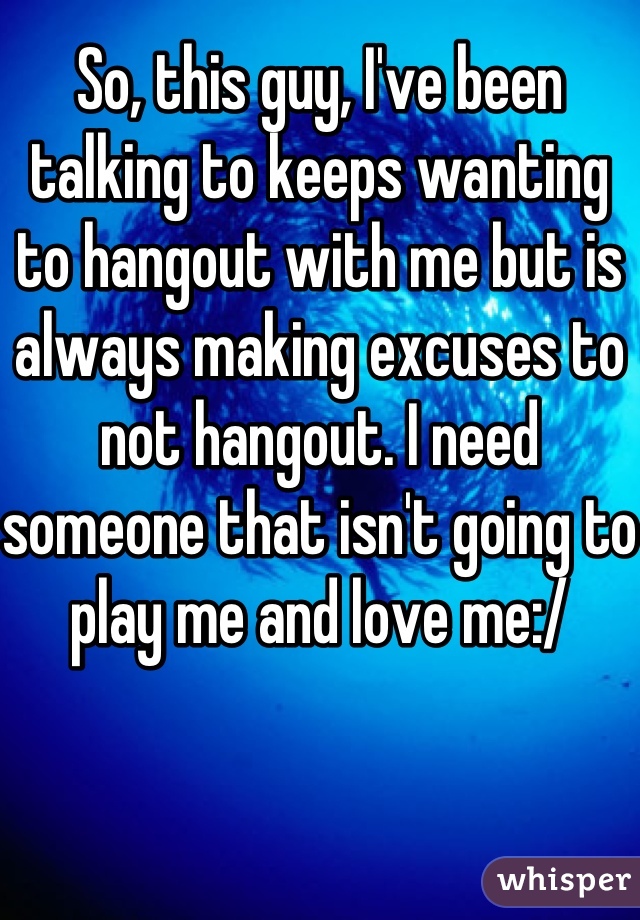 So, this guy, I've been talking to keeps wanting to hangout with me but is always making excuses to not hangout. I need someone that isn't going to play me and love me:/