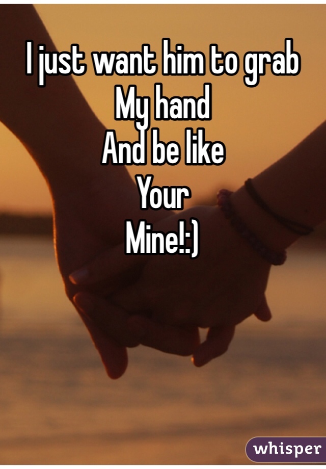 I just want him to grab
My hand
And be like
Your
Mine!:)