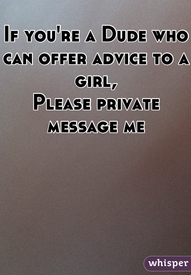 If you're a Dude who can offer advice to a girl,
Please private message me
