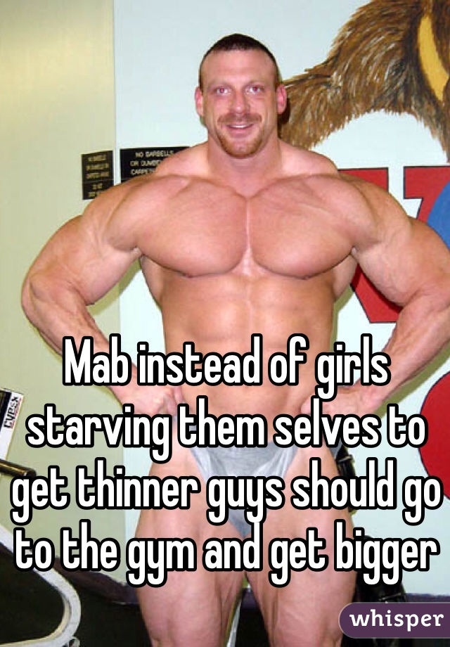 Mab instead of girls starving them selves to get thinner guys should go to the gym and get bigger