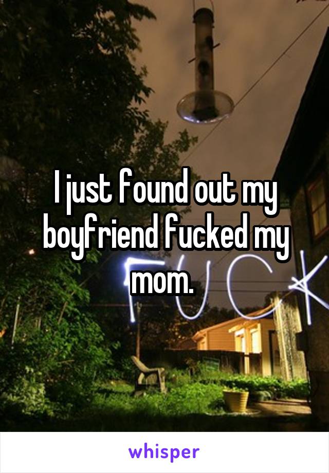 I just found out my boyfriend fucked my mom. 
