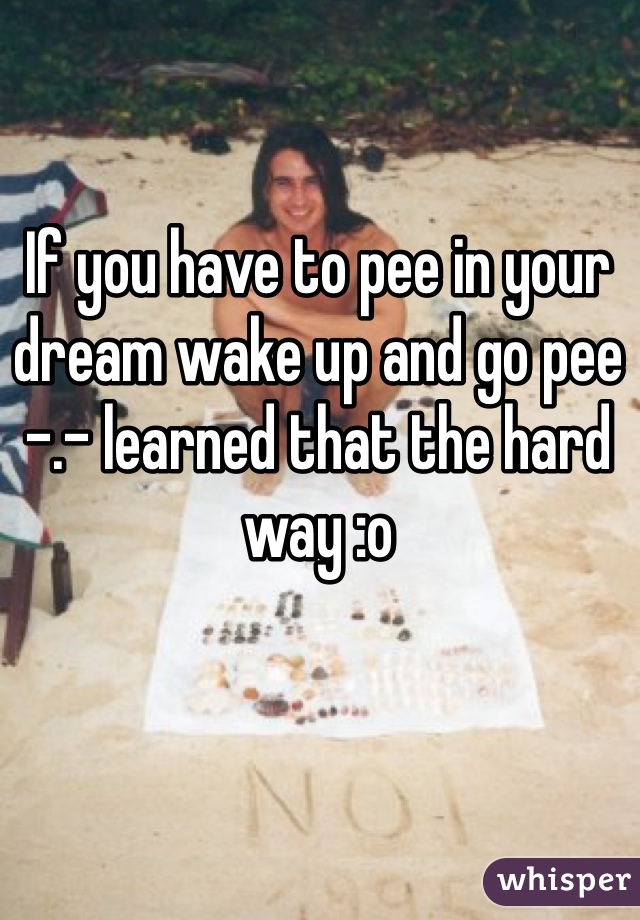 If you have to pee in your dream wake up and go pee -.- learned that the hard way :o