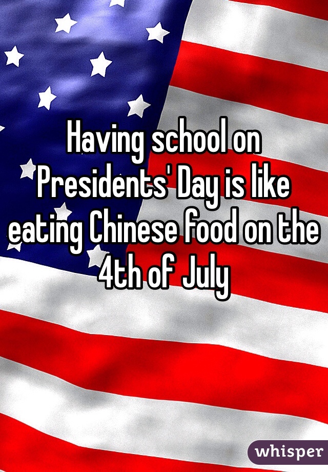 Having school on Presidents' Day is like eating Chinese food on the 4th of July 