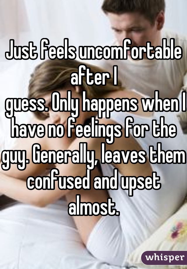 Just feels uncomfortable after I
 guess. Only happens when I have no feelings for the guy. Generally, leaves them confused and upset almost.