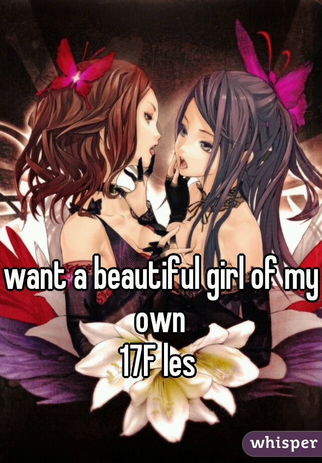 want a beautiful girl of my own 
17F les 