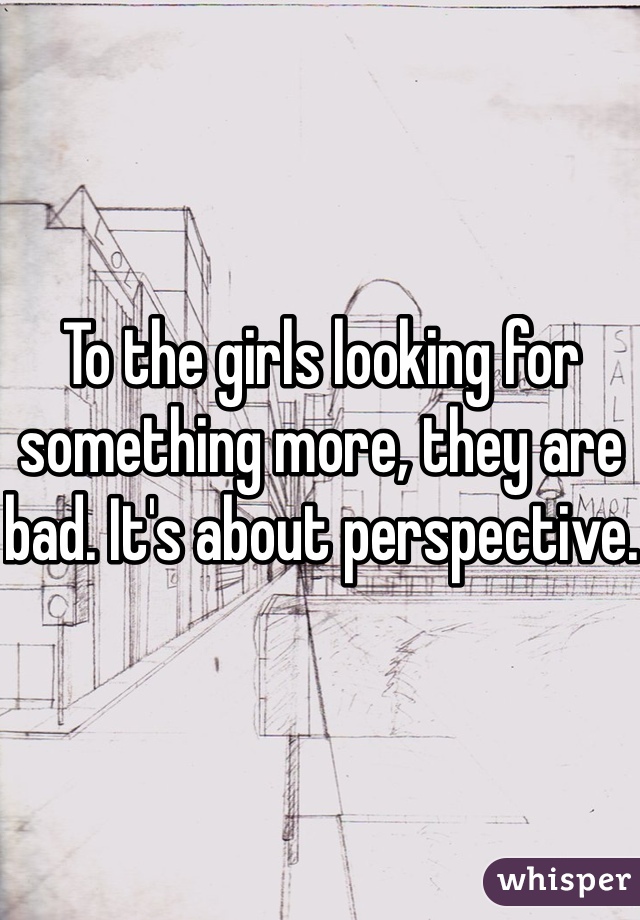To the girls looking for something more, they are bad. It's about perspective.