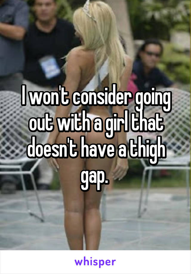 I won't consider going out with a girl that doesn't have a thigh gap. 