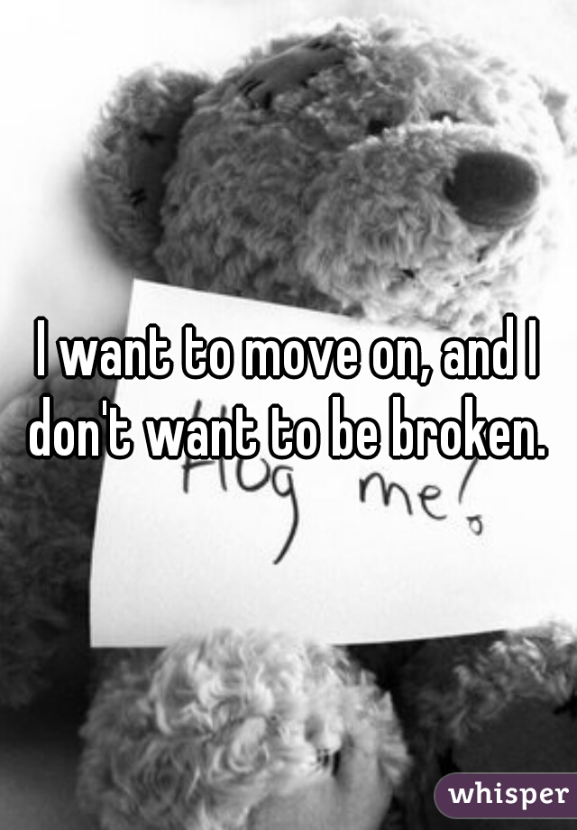 I want to move on, and I don't want to be broken. 