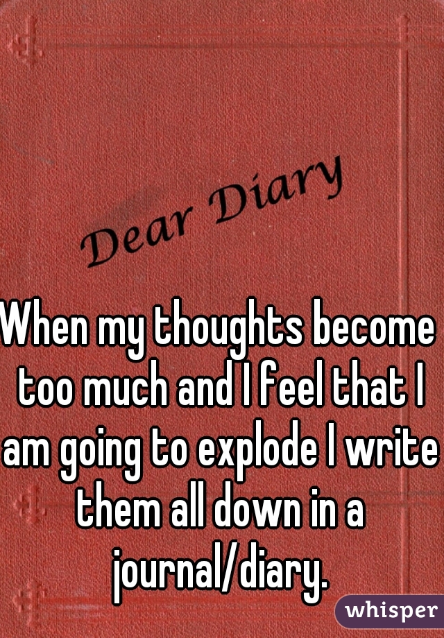 When my thoughts become too much and I feel that I am going to explode I write them all down in a journal/diary.
 