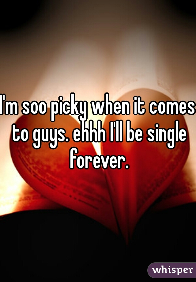 I'm soo picky when it comes to guys. ehhh I'll be single forever.