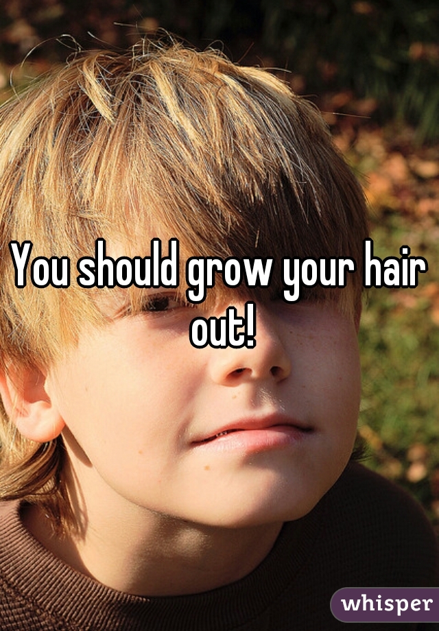You should grow your hair out!